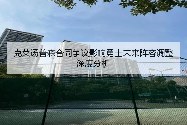 克莱汤普森合同争议影响勇士未来阵容调整深度分析