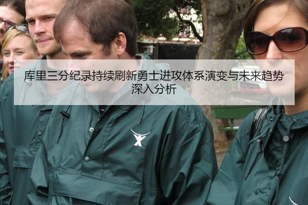 库里三分纪录持续刷新勇士进攻体系演变与未来趋势深入分析